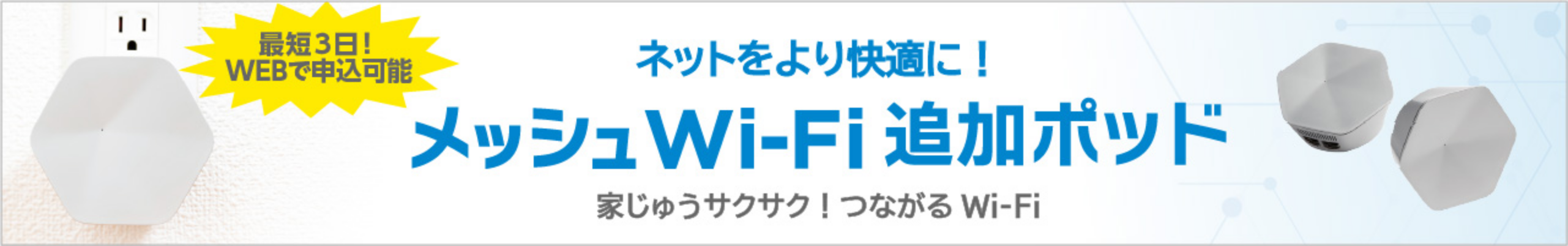 新登場 ネットをより快適に！ J:COM メッシュWi-Fi登場！ 家じゅうサクサク！つながるWi-Fi 最短3日！WEBで申込可能