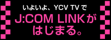 いよいよ、YCV YVでJ:COM LINKがはじまる。