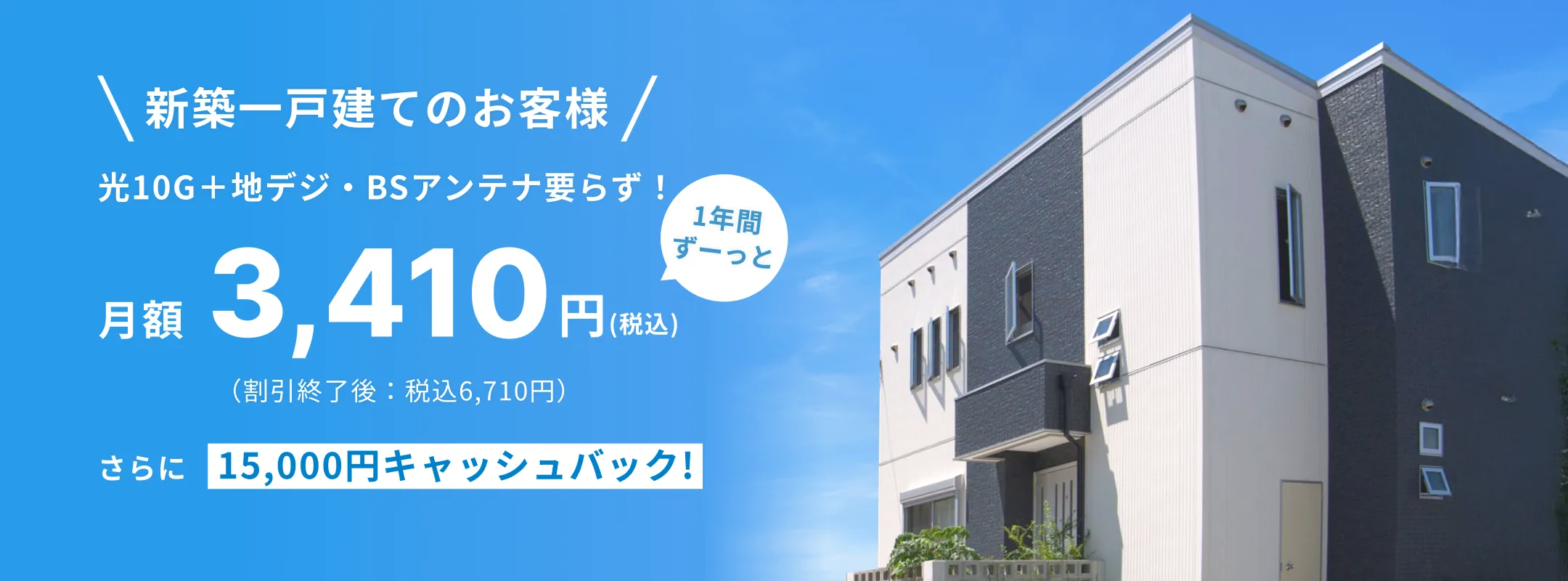 新築戸建てのお客様は月額3410円。さらに15000円キャッシュバック。